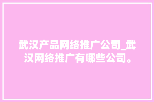 武汉产品网络推广公司_武汉网络推广有哪些公司。 武汉产品网络推广公司_武汉网络推广有哪些公司。 网站建设公司