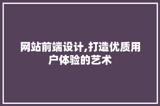 网站前端设计,打造优质用户体验的艺术