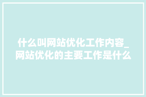 什么叫网站优化工作内容_网站优化的主要工作是什么。