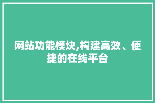 网站功能模块,构建高效、便捷的在线平台 网站功能模块,构建高效、便捷的在线平台 SEO关键词