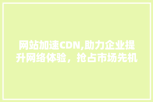 网站加速CDN,助力企业提升网络体验，抢占市场先机