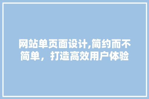 网站单页面设计,简约而不简单，打造高效用户体验