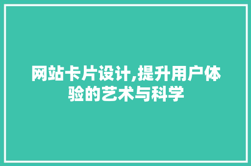 网站卡片设计,提升用户体验的艺术与科学