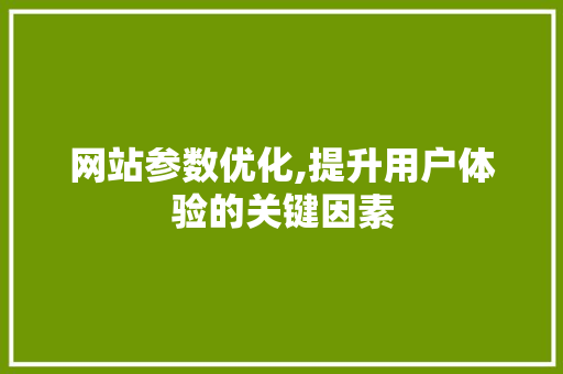 网站参数优化,提升用户体验的关键因素 网站参数优化,提升用户体验的关键因素 神马SEO