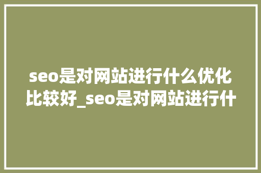 seo是对网站进行什么优化比较好_seo是对网站进行什么优化比较好的。 seo是对网站进行什么优化比较好_seo是对网站进行什么优化比较好的。 网站建设公司