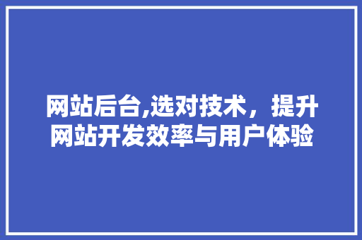 网站后台,选对技术，提升网站开发效率与用户体验 网站后台,选对技术，提升网站开发效率与用户体验 百度SEO