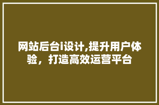 网站后台i设计,提升用户体验，打造高效运营平台 网站后台i设计,提升用户体验，打造高效运营平台 神马SEO
