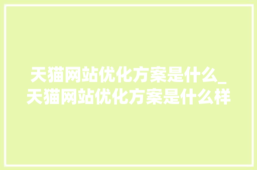 天猫网站优化方案是什么_天猫网站优化方案是什么样的。 天猫网站优化方案是什么_天猫网站优化方案是什么样的。 搜狗SEO
