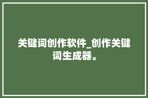 关键词创作软件_创作关键词生成器。 关键词创作软件_创作关键词生成器。 SEO关键词