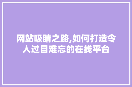 网站吸睛之路,如何打造令人过目难忘的在线平台 网站吸睛之路,如何打造令人过目难忘的在线平台 百度SEO
