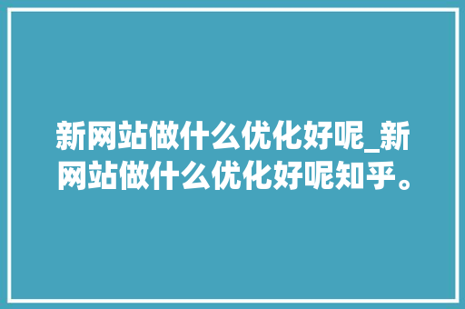 新网站做什么优化好呢_新网站做什么优化好呢知乎。 新网站做什么优化好呢_新网站做什么优化好呢知乎。 必应SEO