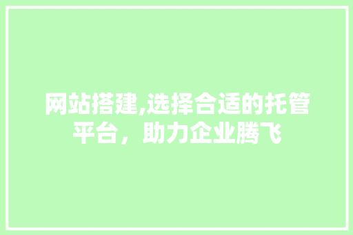 网站搭建,选择合适的托管平台，助力企业腾飞 网站搭建,选择合适的托管平台，助力企业腾飞 搜狗SEO