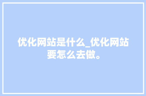 优化网站是什么_优化网站要怎么去做。 优化网站是什么_优化网站要怎么去做。 百度SEO