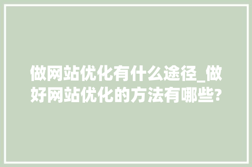 做网站优化有什么途径_做好网站优化的方法有哪些?。 做网站优化有什么途径_做好网站优化的方法有哪些?。 神马SEO