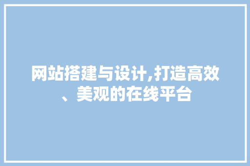 网站搭建与设计,打造高效、美观的在线平台 网站搭建与设计,打造高效、美观的在线平台 搜狗SEO