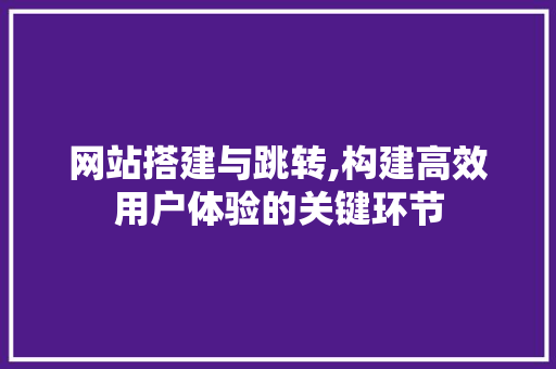 网站搭建与跳转,构建高效用户体验的关键环节