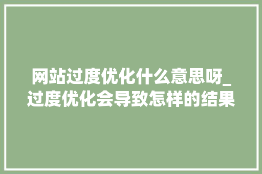 网站过度优化什么意思呀_过度优化会导致怎样的结果。 网站过度优化什么意思呀_过度优化会导致怎样的结果。 必应SEO