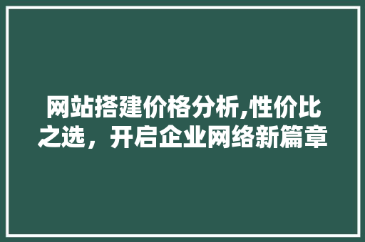 网站搭建价格分析,性价比之选，开启企业网络新篇章 网站搭建价格分析,性价比之选，开启企业网络新篇章 神马SEO