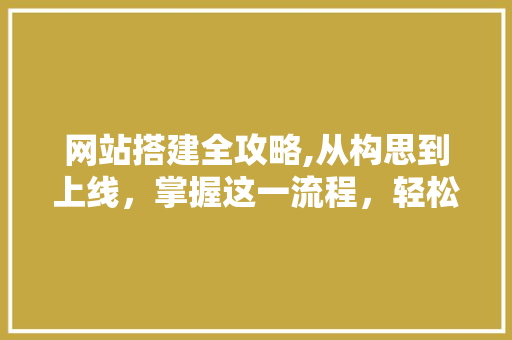 网站搭建全攻略,从构思到上线，掌握这一流程，轻松打造优质网站！ 网站搭建全攻略,从构思到上线，掌握这一流程，轻松打造优质网站！ 网站建设公司