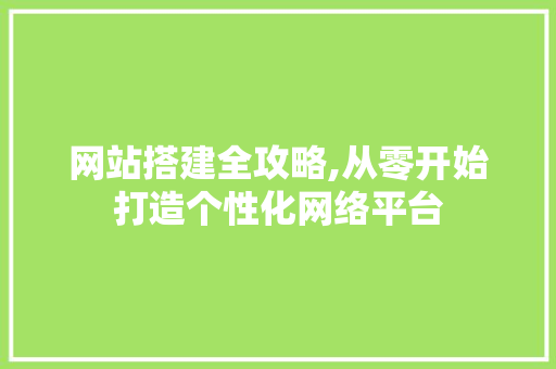 网站搭建全攻略,从零开始打造个性化网络平台