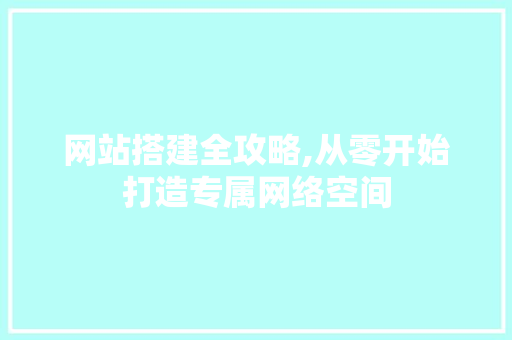 网站搭建全攻略,从零开始打造专属网络空间