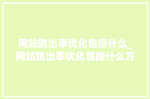 网站跳出率优化包括什么_网站跳出率优化包括什么方面。 网站跳出率优化包括什么_网站跳出率优化包括什么方面。 必应SEO