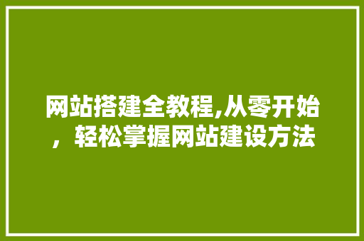 网站搭建全教程,从零开始，轻松掌握网站建设方法 网站搭建全教程,从零开始，轻松掌握网站建设方法 神马SEO