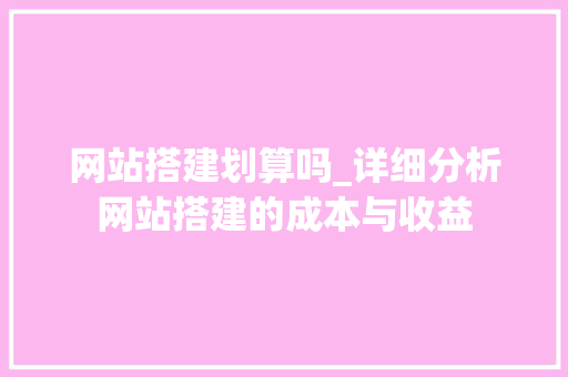 网站搭建划算吗_详细分析网站搭建的成本与收益