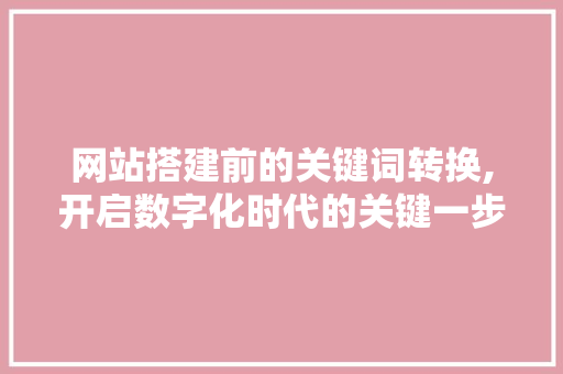 网站搭建前的关键词转换,开启数字化时代的关键一步
