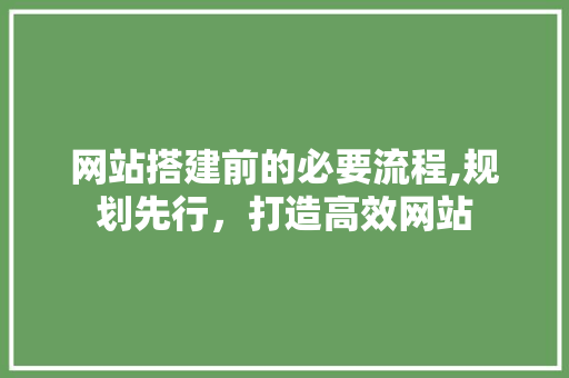 网站搭建前的必要流程,规划先行，打造高效网站