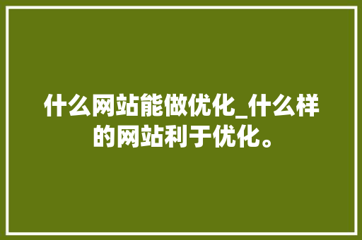 什么网站能做优化_什么样的网站利于优化。 什么网站能做优化_什么样的网站利于优化。 SEO关键词