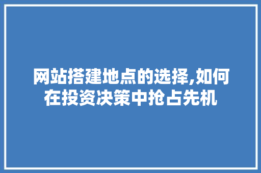 网站搭建地点的选择,如何在投资决策中抢占先机
