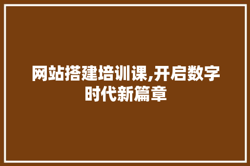 网站搭建培训课,开启数字时代新篇章