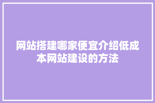 网站搭建哪家便宜介绍低成本网站建设的方法