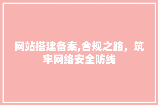 网站搭建备案,合规之路，筑牢网络安全防线