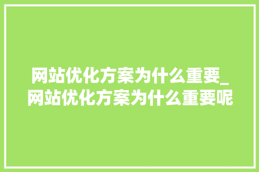 网站优化方案为什么重要_网站优化方案为什么重要呢。 网站优化方案为什么重要_网站优化方案为什么重要呢。 SEO关键词