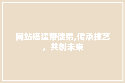 网站搭建带徒弟,传承技艺，共创未来
