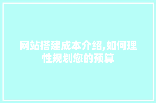 网站搭建成本介绍,如何理性规划您的预算
