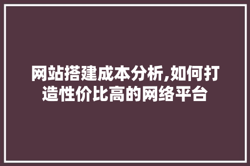 网站搭建成本分析,如何打造性价比高的网络平台 网站搭建成本分析,如何打造性价比高的网络平台 网站建设公司