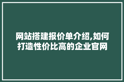 网站搭建报价单介绍,如何打造性价比高的企业官网