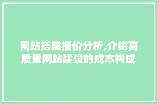 网站搭建报价分析,介绍高质量网站建设的成本构成