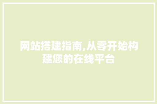 网站搭建指南,从零开始构建您的在线平台