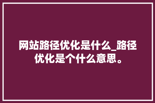 网站路径优化是什么_路径优化是个什么意思。 网站路径优化是什么_路径优化是个什么意思。 必应SEO