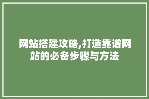 网站搭建攻略,打造靠谱网站的必备步骤与方法 网站搭建攻略,打造靠谱网站的必备步骤与方法 网站建设公司