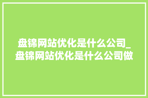 盘锦网站优化是什么公司_盘锦网站优化是什么公司做的。 盘锦网站优化是什么公司_盘锦网站优化是什么公司做的。 必应SEO