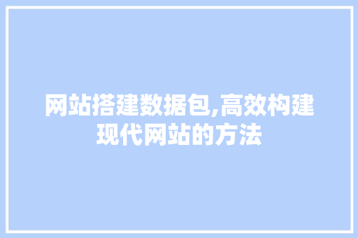 网站搭建数据包,高效构建现代网站的方法