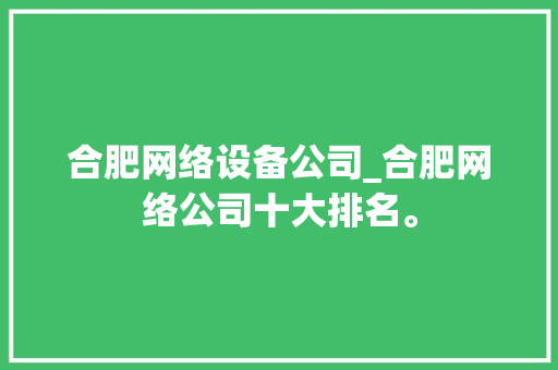 合肥网络设备公司_合肥网络公司十大排名。 合肥网络设备公司_合肥网络公司十大排名。 网站建设公司
