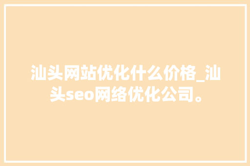 汕头网站优化什么价格_汕头seo网络优化公司。