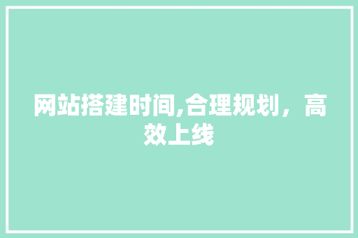 网站搭建时间,合理规划，高效上线 网站搭建时间,合理规划，高效上线 网站建设公司