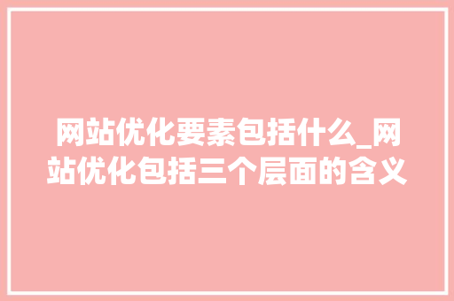 网站优化要素包括什么_网站优化包括三个层面的含义。 网站优化要素包括什么_网站优化包括三个层面的含义。 百度SEO